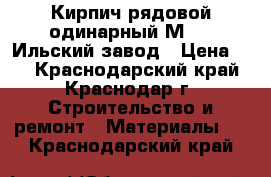 Кирпич рядовой одинарный М-125 Ильский завод › Цена ­ 7 - Краснодарский край, Краснодар г. Строительство и ремонт » Материалы   . Краснодарский край